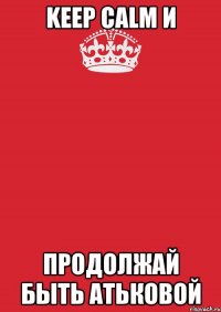 keep calm и продолжай быть атьковой