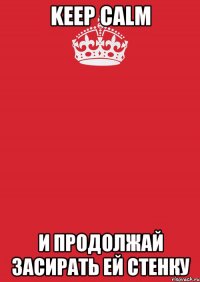 Keep calm И продолжай засирать ей стенку