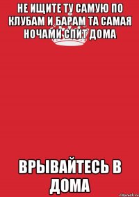 не ищите ту самую по клубам и барам та самая ночами спит дома врывайтесь в дома