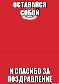 Оставайся собой и спасибо за поздравление