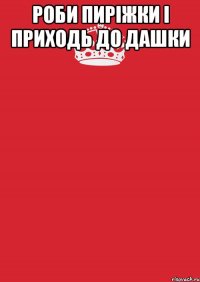 Роби пиріжки і приходь до Дашки 