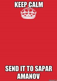 KEEP CALM SEND IT TO SAPAR AMANOV