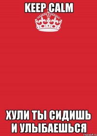 Keep Calm Хули ты сидишь и улыбаешься