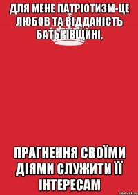 Для мене патріотизм-це любов та відданість Батьківщині, прагнення своїми діями служити її інтересам