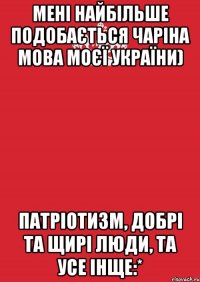 Мені найбільше подобається чаріна мова моєї України) патріотизм, добрі та щирі люди, та усе інще:*