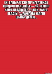 Екі саңырау кемпір магазинде кездесіп қалыпты: — Эй, кемпір нанға келдің бе? — Жоқ, нанға келдім. — Аа, нанға келген шығар десем… 