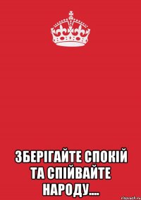  ЗБЕРІГАЙТЕ СПОКІЙ ТА СПІЙВАЙТЕ НАРОДУ....