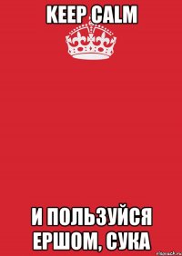 keep calm и пользуйся ершом, сука