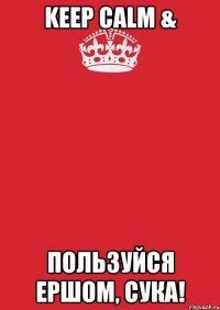 keep calm & пользуйся ершом, сука!