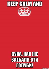 KEEP CALM AND СУКА, КАК ЖЕ ЗАЕБАЛИ ЭТИ ГОЛУБИ!