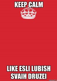 KEEP CALM LIKE ESLI LUBISH SVAIH DRUZEI