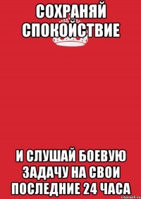 Сохраняй спокойствие и слушай боевую задачу на свои последние 24 часа