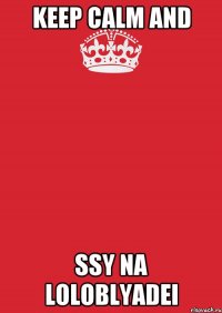 KEEP CALM AND SSY NA LOLOBLYADEI