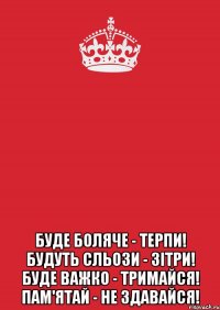  Буде боляче - терпи! Будуть сльози - зітри! Буде важко - тримайся! Пам'ятай - не здавайся!