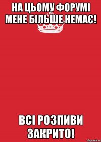 НА ЦЬОМУ ФОРУМІ МЕНЕ БІЛЬШЕ НЕМАЄ! ВСІ РОЗПИВИ ЗАКРИТО!