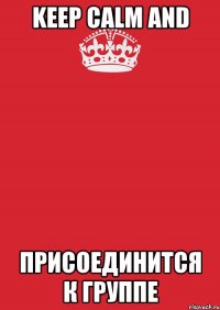 KEEP CALM AND ПРИСОЕДИНИТСЯ К ГРУППЕ