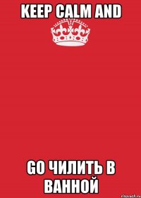 KEEP CALM AND GO ЧИЛИТЬ В ВАННОЙ