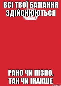 Всі твої бажання здійснюються Рано чи пізно, так чи інакше