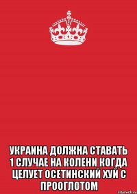  Украина должна ставать 1 случае на колени когда целует Осетинский хуй с прооглотом