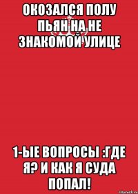 окозался полу пьян на не знакомой улице 1-ые вопросы :Где я? и Как я суда попал!