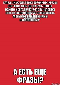 Катя, я знаю две твоих коронных фразы это "если хоть кто ни буть тронет одного моего бичез, я этоиу человеку глаз на жопу натяну" и " оставайтесь такими же креативными и позитивными" А есть еще фразы?