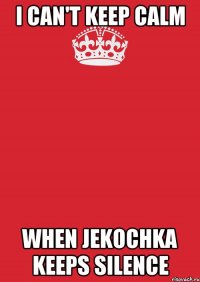 I can't keep calm when Jekochka keeps silence