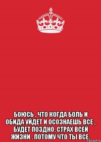  Боюсь , что когда боль и обида уйдет и осознаешь все , будет поздно. Страх всей жизни . Потому что ты ВСЕ.