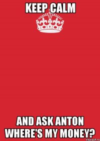 Keep Calm and ask Anton where's my money?