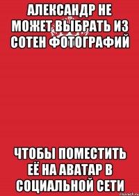 Александр не может выбрать из сотен фотографий чтобы поместить её на аватар в социальной сети