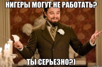 Нигеры могут не работать? Ты серьезно?)