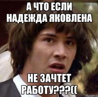 А ЧТО ЕСЛИ НАДЕЖДА ЯКОВЛЕНА НЕ ЗАЧТЕТ РАБОТУ???((