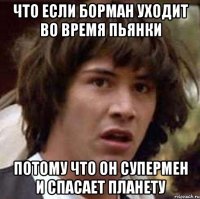 что если Борман уходит во время пьянки потому что он Супермен и спасает планету