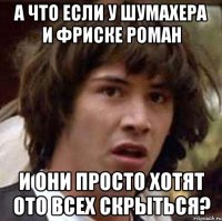 А что если у Шумахера и Фриске роман И они просто хотят ото всех скрыться?