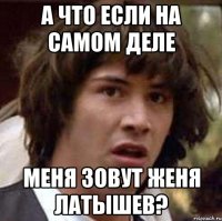 а что если на самом деле меня зовут женя латышев?