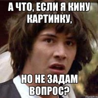 А что, если я кину картинку, но не задам вопрос?