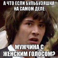 А что если Бульбузяшка на самом деле Мужчина с женским голосом?