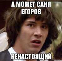 А может Саня егоров НЕНАСТОЯЩИЙ