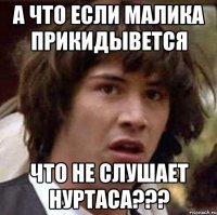 а что если Малика прикидывется что не слушает Нуртаса???