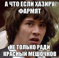 а что если хазиру фармят не только ради красный мешочков