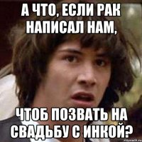 А ЧТО, ЕСЛИ РАК НАПИСАЛ НАМ, ЧТОБ ПОЗВАТЬ НА СВАДЬБУ С ИНКОЙ?