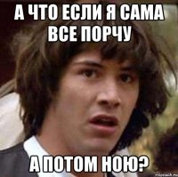 а что если я сама все порчу а потом ною?