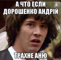 а что если дорошенко андрій трахне аню