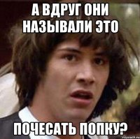 А вдруг они называли это почесать попку?