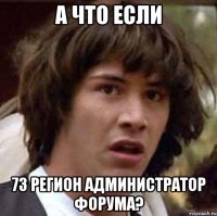 А что если 73 регион администратор форума?