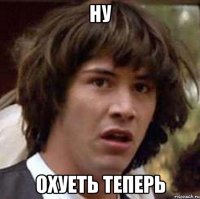 Ну Охуеть теперь