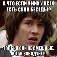 А что если у них у всех есть свои беседы? Только они не смешные. Вот и завидуют!