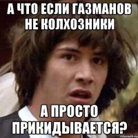 А что если газманов не колхозники А просто прикидывается?