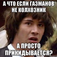 А что если газманов не колхозник А просто прикидывается?