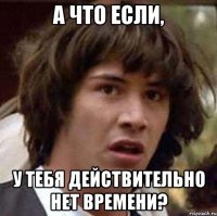 А что если, у тебя действительно нет времени?