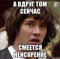 а вдруг том сейчас смеется неискренне